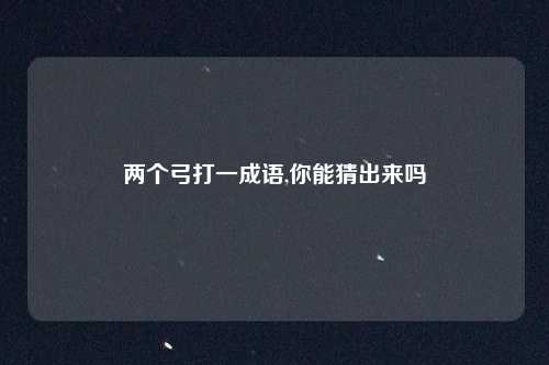 两个弓打一成语,你能猜出来吗