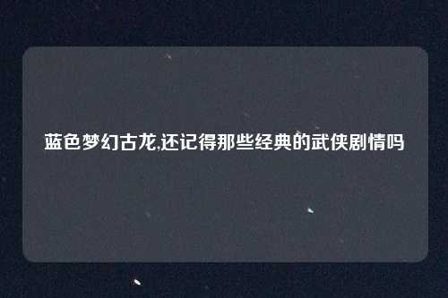 蓝色梦幻古龙,还记得那些经典的武侠剧情吗