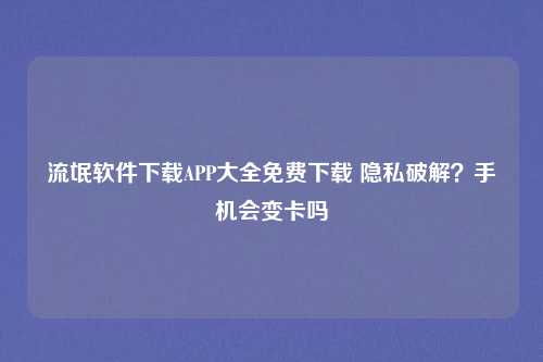 流氓软件下载APP大全免费下载 隐私破解?手机会变卡吗