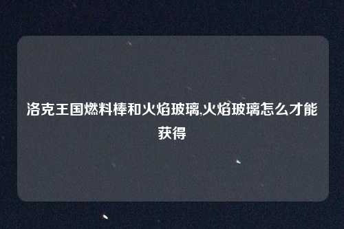 洛克王国燃料棒和火焰玻璃,火焰玻璃怎么才能获得