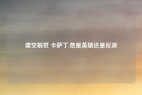 虚空前世 卡萨丁,他是英雄还是反派