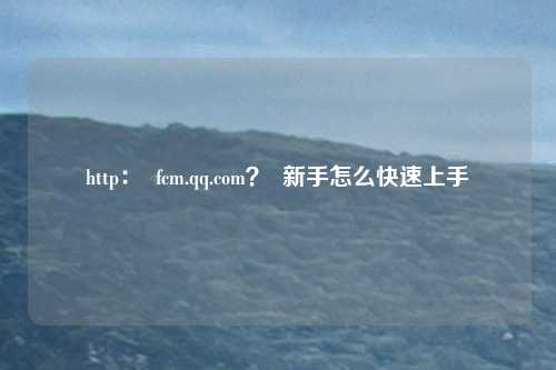 http：  fcm.qq.com？  新手怎么快速上手