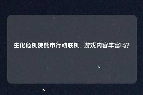 生化危机浣熊市行动联机,  游戏内容丰富吗？