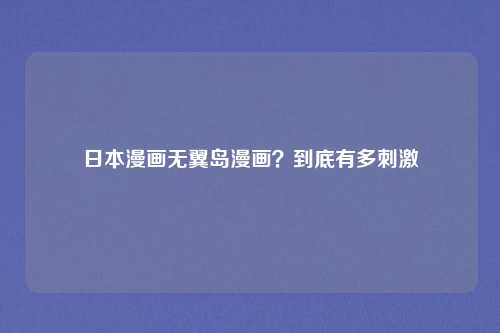 日本漫画无翼岛漫画?到底有多刺激