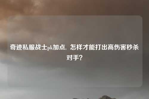 奇迹私服战士pk加点, 怎样才能打出高伤害秒杀对手?