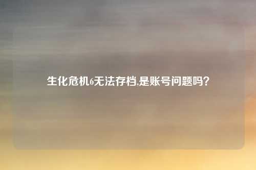 生化危机6无法存档,是账号问题吗?