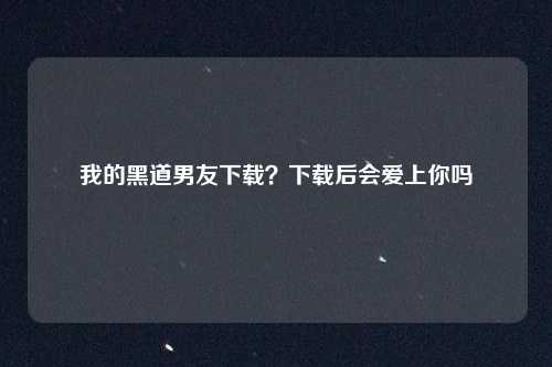 我的黑道男友下载?下载后会爱上你吗