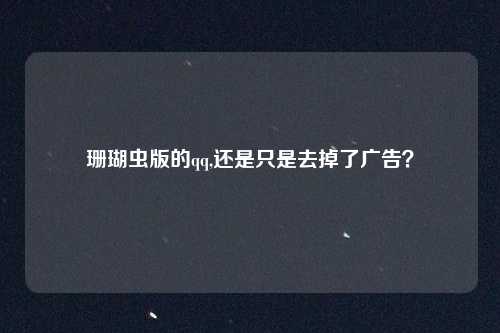 珊瑚虫版的qq,还是只是去掉了广告？