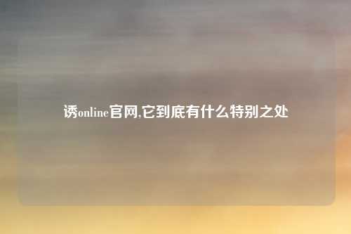 诱online官网,它到底有什么特别之处