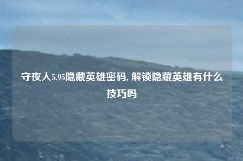 守夜人5.95隐藏英雄密码, 解锁隐藏英雄有什么技巧吗