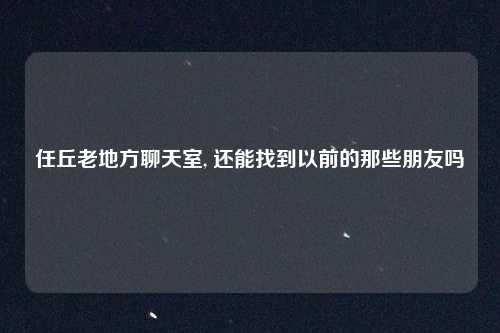 任丘老地方聊天室, 还能找到以前的那些朋友吗
