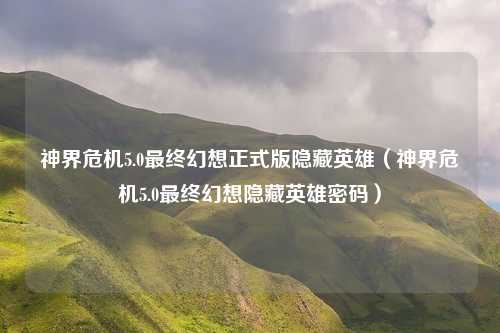 神界危机5.0最终幻想正式版隐藏英雄(神界危机5.0最终幻想隐藏英雄密码)