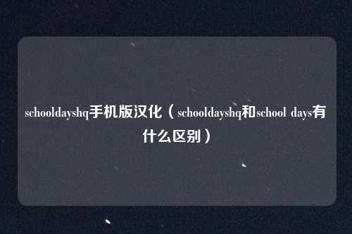 schooldayshq手机版汉化(schooldayshq和school days有什么区别)