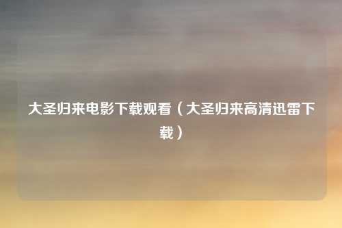 大圣归来电影下载观看（大圣归来高清迅雷下载）