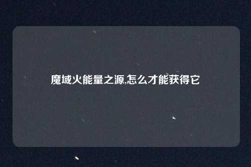 魔域火能量之源,怎么才能获得它