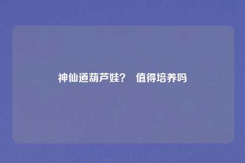 神仙道葫芦娃？  值得培养吗