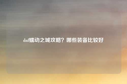 dnf蠕动之城攻略？哪些装备比较好