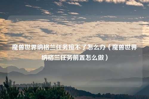 魔兽世界纳格兰任务接不了怎么办（魔兽世界纳格兰任务前置怎么做）