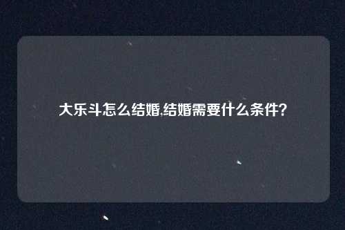 大乐斗怎么结婚,结婚需要什么条件？