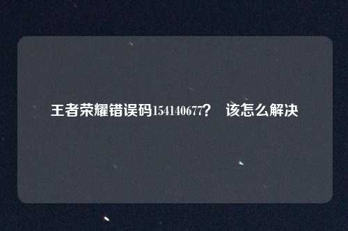 王者荣耀错误码154140677？  该怎么解决