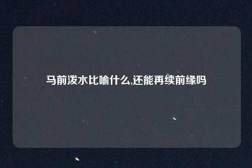 马前泼水比喻什么,还能再续前缘吗