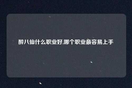醉八仙什么职业好,哪个职业最容易上手