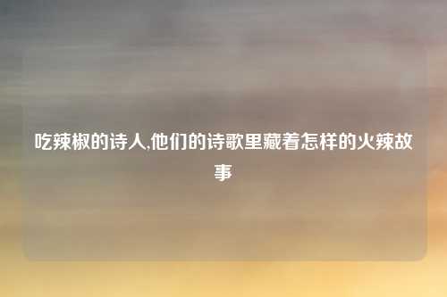 吃辣椒的诗人,他们的诗歌里藏着怎样的火辣故事
