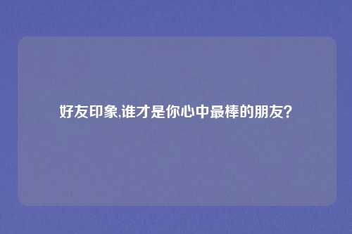 好友印象,谁才是你心中最棒的朋友？