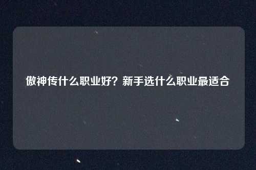 傲神传什么职业好？新手选什么职业最适合
