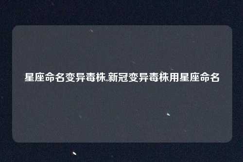 星座命名变异毒株,新冠变异毒株用星座命名