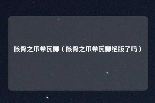 骸骨之爪希瓦娜（骸骨之爪希瓦娜绝版了吗）