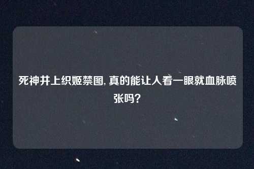 死神井上织姬禁图, 真的能让人看一眼就血脉喷张吗?