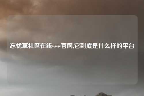 忘忧草社区在线www官网,它到底是什么样的平台