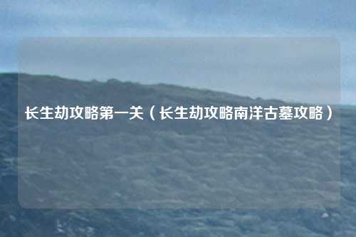 长生劫攻略第一关（长生劫攻略南洋古墓攻略）