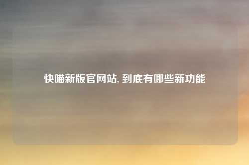 快喵新版官网站, 到底有哪些新功能