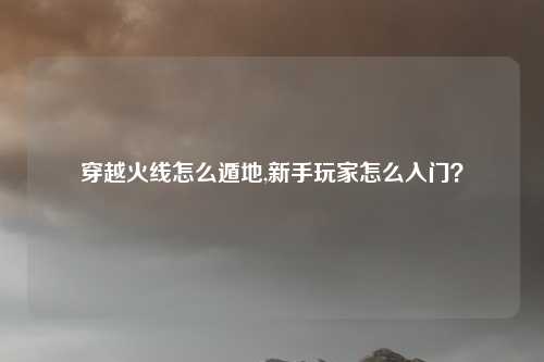 穿越火线怎么遁地,新手玩家怎么入门?