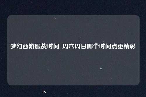 梦幻西游服战时间, 周六周日哪个时间点更精彩