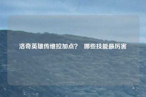 洛奇英雄传维拉加点？  哪些技能最厉害
