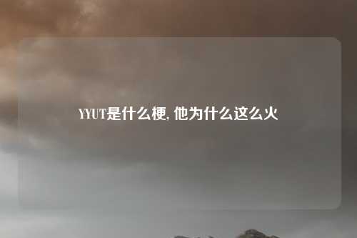 YYUT是什么梗, 他为什么这么火