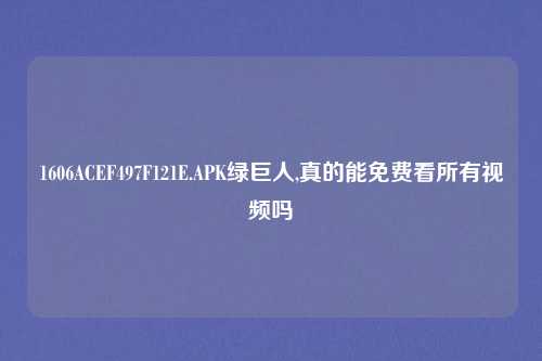1606ACEF497F121E.APK绿巨人,真的能免费看所有视频吗