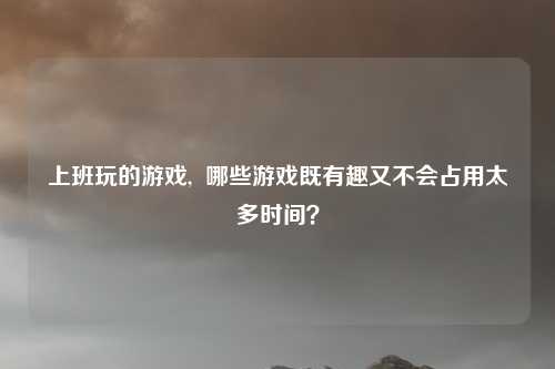 上班玩的游戏,  哪些游戏既有趣又不会占用太多时间？
