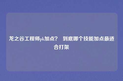 龙之谷工程师pk加点? 到底哪个技能加点最适合打架