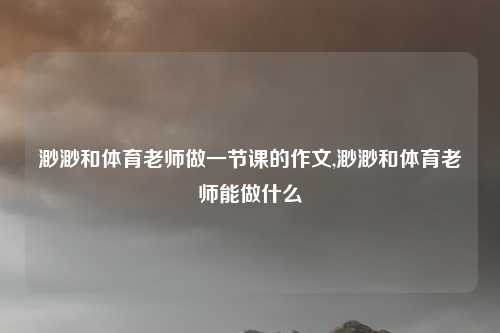 渺渺和体育老师做一节课的作文,渺渺和体育老师能做什么