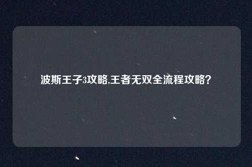 波斯王子3攻略,王者无双全流程攻略？