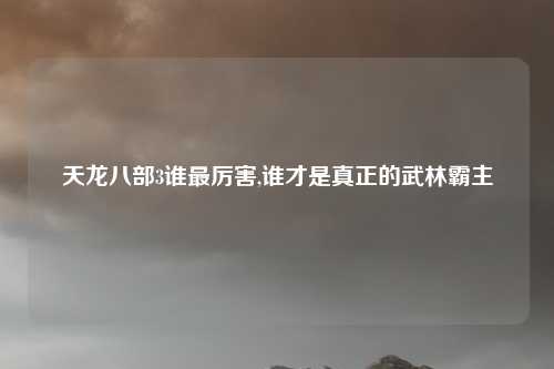 天龙八部3谁最厉害,谁才是真正的武林霸主