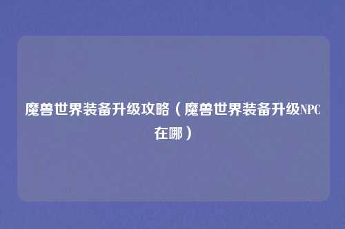魔兽世界装备升级攻略（魔兽世界装备升级NPC在哪）