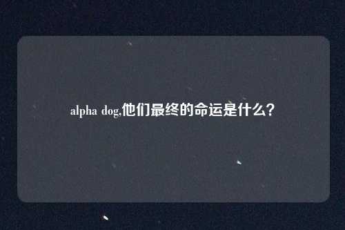 alpha dog,他们最终的命运是什么?