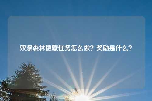 双瀑森林隐藏任务怎么做？奖励是什么？