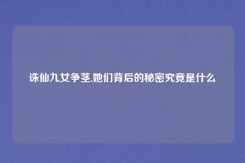 诛仙九女争茎,她们背后的秘密究竟是什么