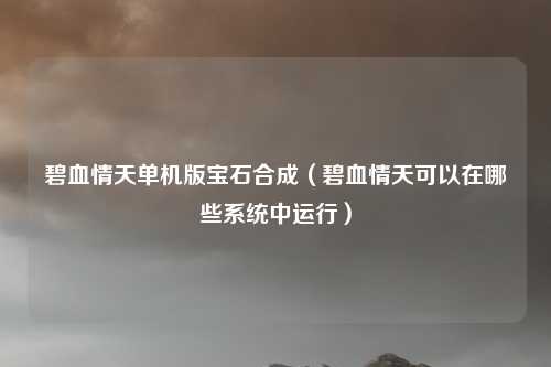 碧血情天单机版宝石合成(碧血情天可以在哪些系统中运行)